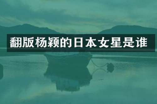 翻版杨颖的日本女星是谁