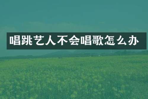 唱跳艺人不会唱歌怎么办