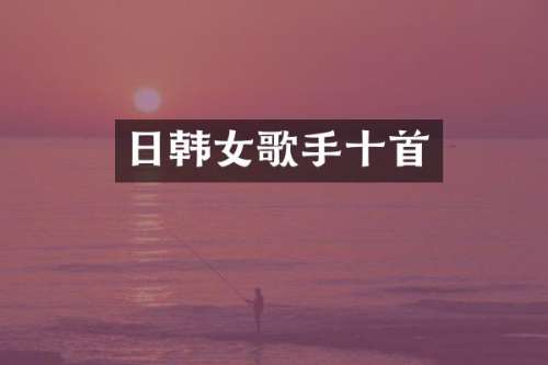日韩女歌手十首