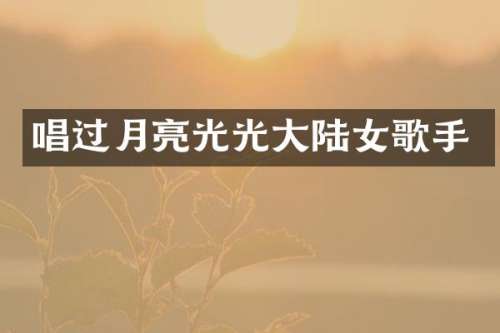 唱过月亮光光大陆女歌手