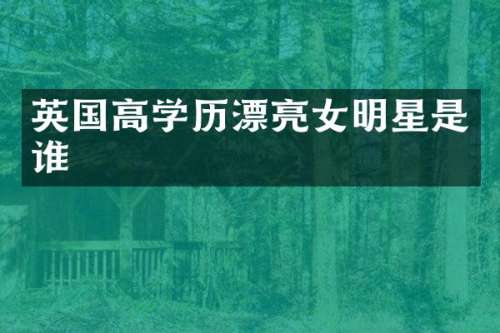 英国高学历漂亮女明星是谁