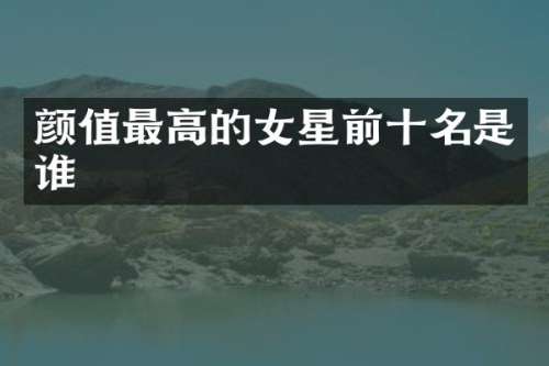 颜值最高的女星前十名是谁