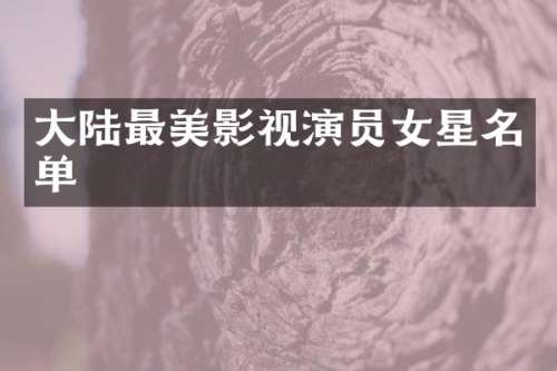 大陆最美影视演员女星名单