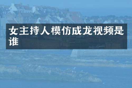女主持人模仿成龙视频是谁