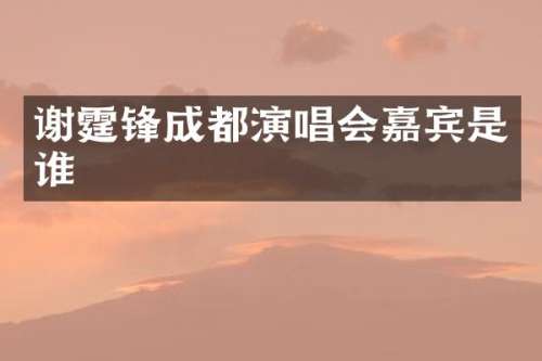 谢霆锋成都演唱会嘉宾是谁