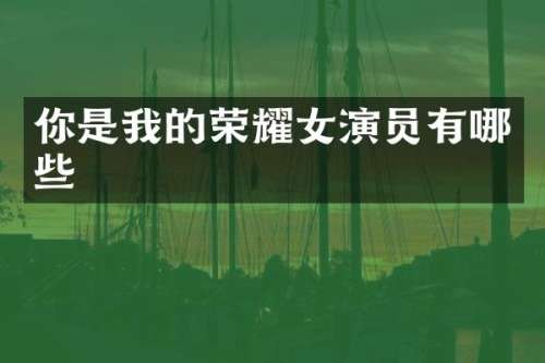 你是我的荣耀女演员有哪些
