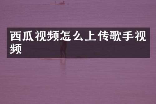 西瓜视频怎么上传歌手视频