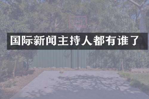 国际新闻主持人都有谁了