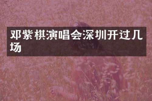 邓紫棋演唱会深圳开过几场