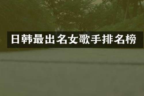 日韩最出名女歌手排名榜