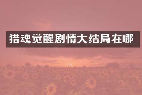 猎魂觉醒剧情大结局在哪