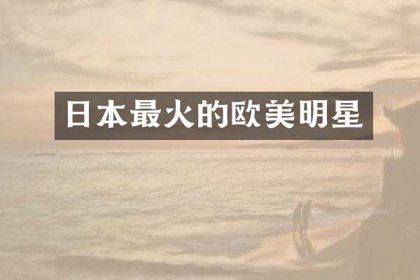 日本最火的欧美明星