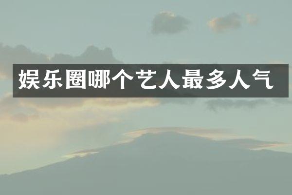 娱乐圈哪个艺人最多人气