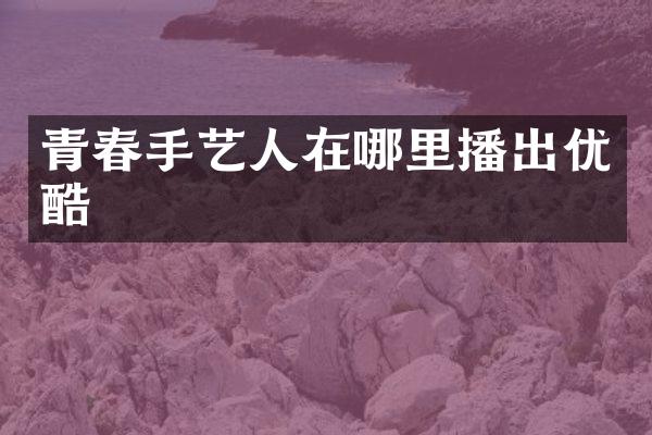 青春手艺人在哪里播出优酷