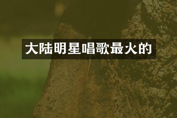 大陆明星唱歌最火的