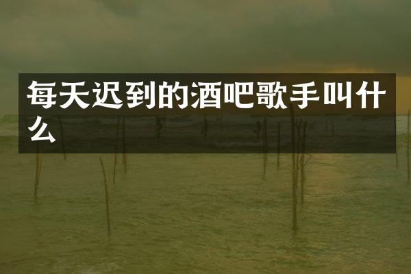 每天迟到的酒吧歌手叫什么