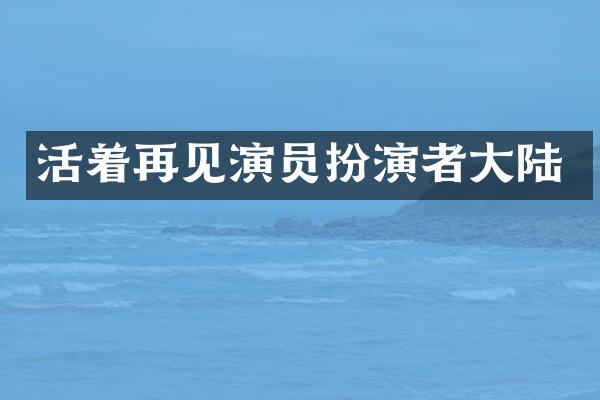 活着再见演员扮演者大陆