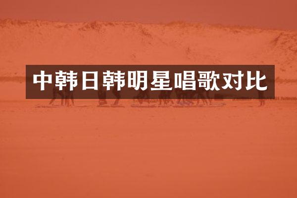 中韩日韩明星唱歌对比