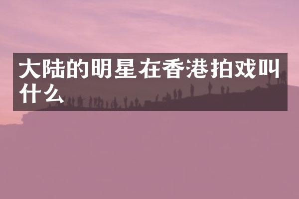 大陆的明星在香港拍戏叫什么