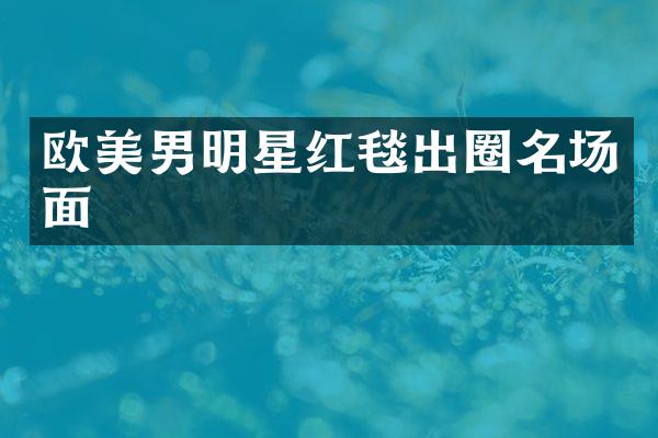 欧美男明星红毯出圈名场面