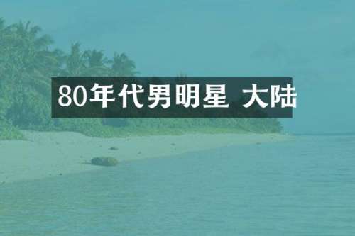 80年代男明星 大陆