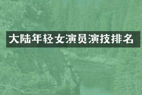大陆年轻女演员演技排名