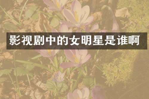 影视剧中的女明星是谁啊