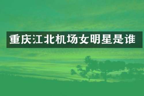 重庆江北机场女明星是谁