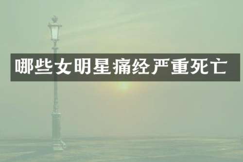 哪些女明星痛经严重死亡
