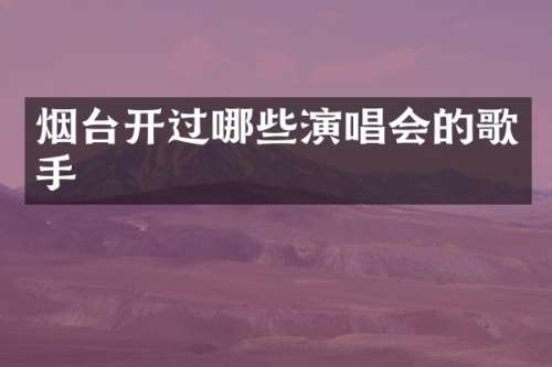 烟台开过哪些演唱会的歌手