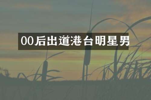 00后出道港台明星男
