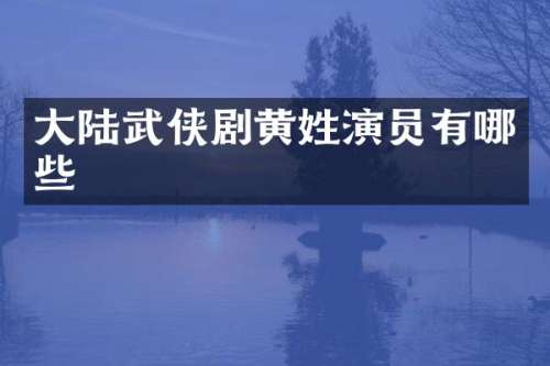 大陆武侠剧黄姓演员有哪些