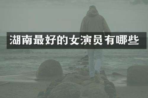 湖南最好的女演员有哪些