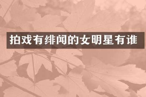 拍戏有绯闻的女明星有谁