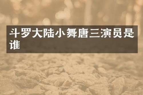 斗罗大陆小舞唐三演员是谁