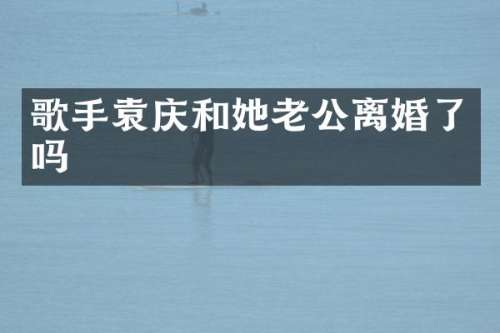 歌手袁庆和她老公离婚了吗