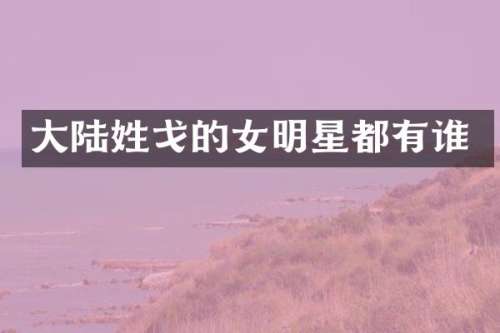 大陆姓戈的女明星都有谁