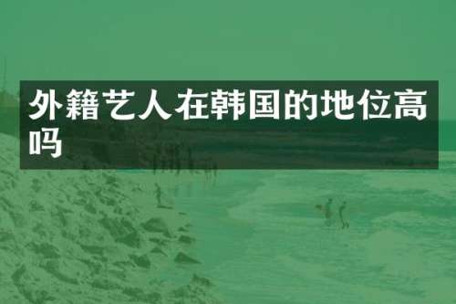外籍艺人在韩国的地位高吗