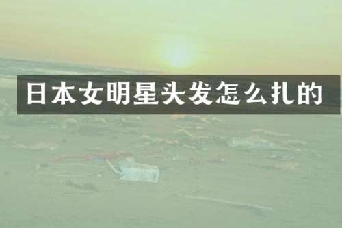 日本女明星头发怎么扎的
