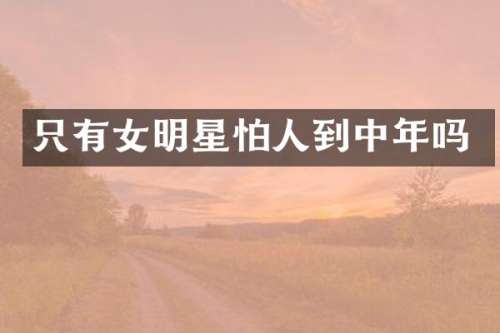 只有女明星怕人到中年吗