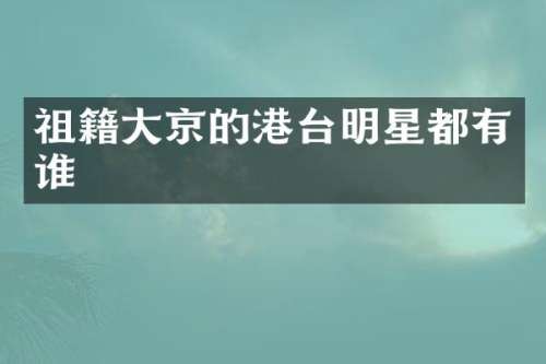祖籍大京的港台明星都有谁