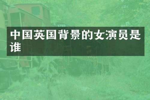 中国英国背景的女演员是谁