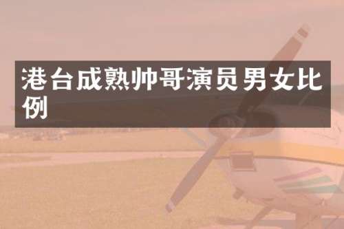 港台成熟帅哥演员男女比例