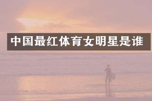中国最红体育女明星是谁
