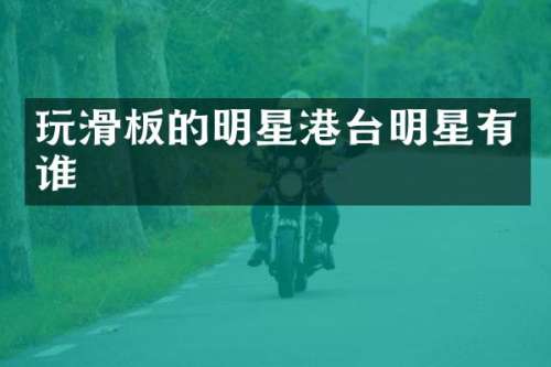 玩滑板的明星港台明星有谁