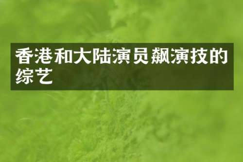 香港和大陆演员飙演技的综艺
