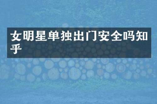 女明星单独出门安全吗知乎