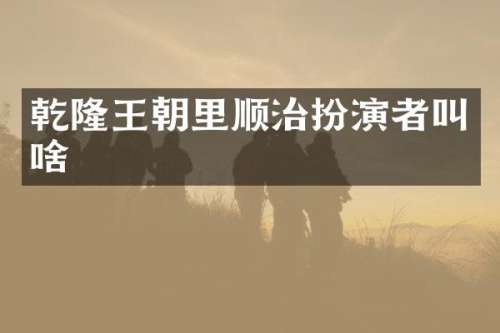 乾隆王朝里顺治扮演者叫啥