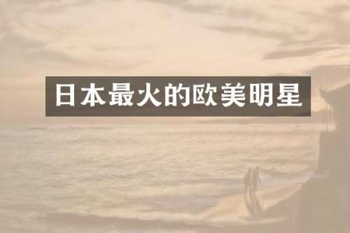 日本最火的欧美明星