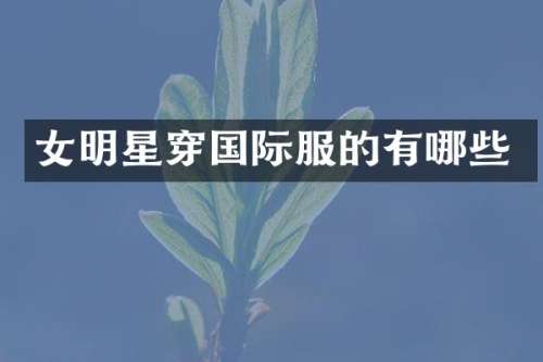 女明星穿国际服的有哪些